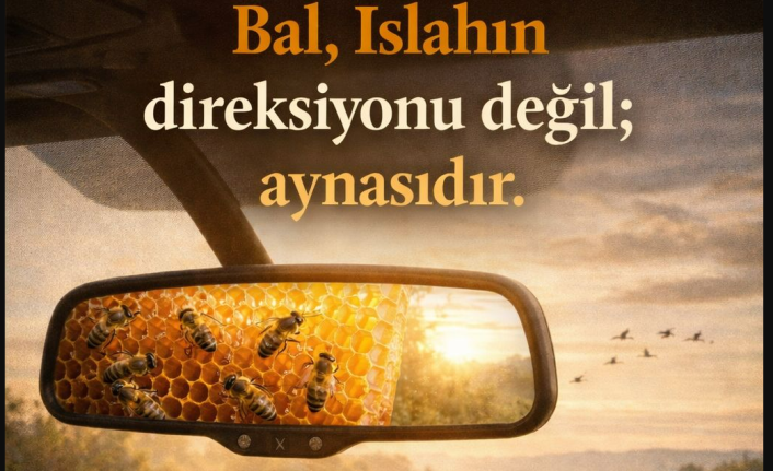 Bal, ıslahın direksiyonu değil; aynasıdır.